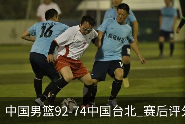 中国男篮92-74中国台北 赛后评分:胡金秋最高 高诗岩最低 郭士强低分